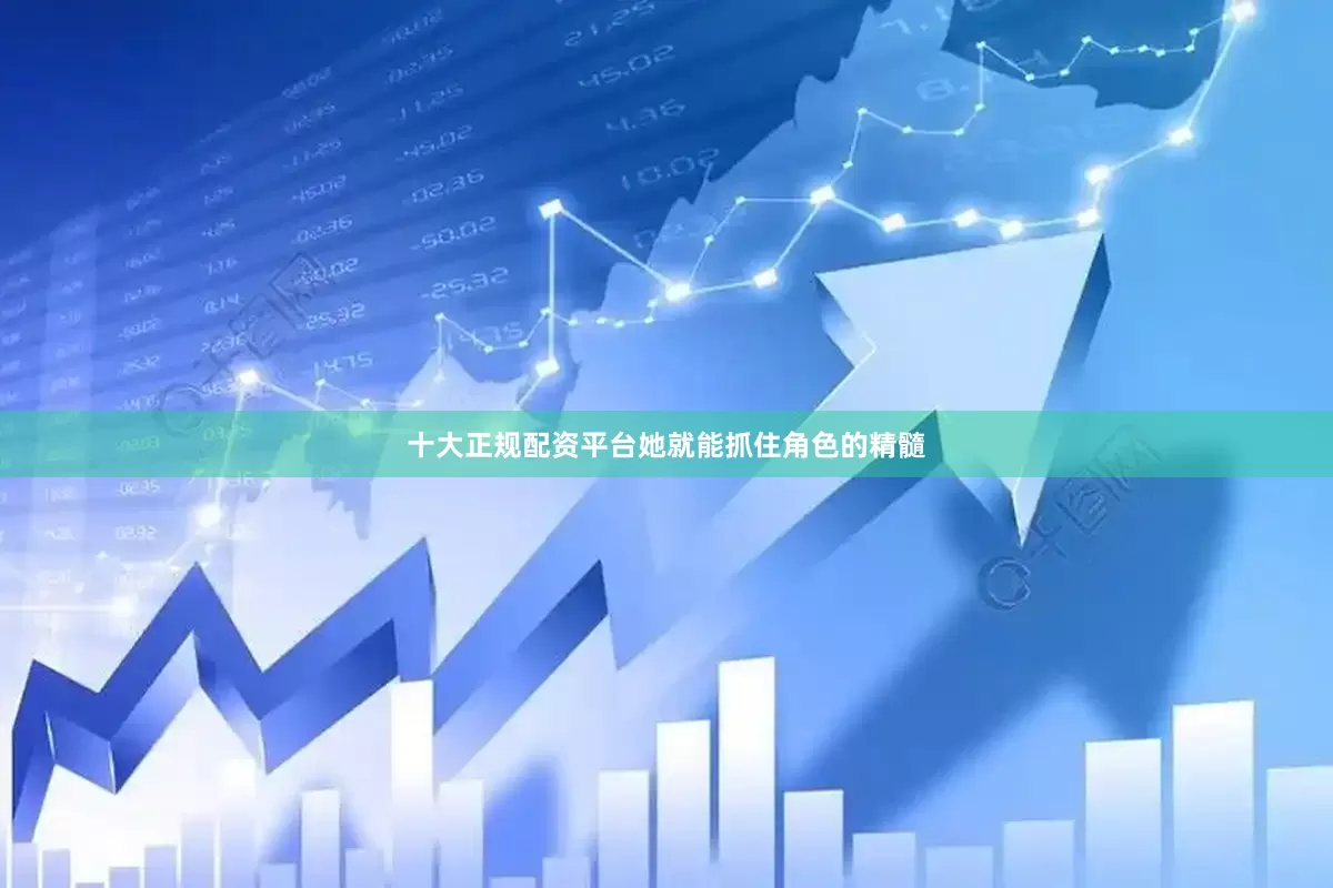 十大正规配资平台她就能抓住角色的精髓