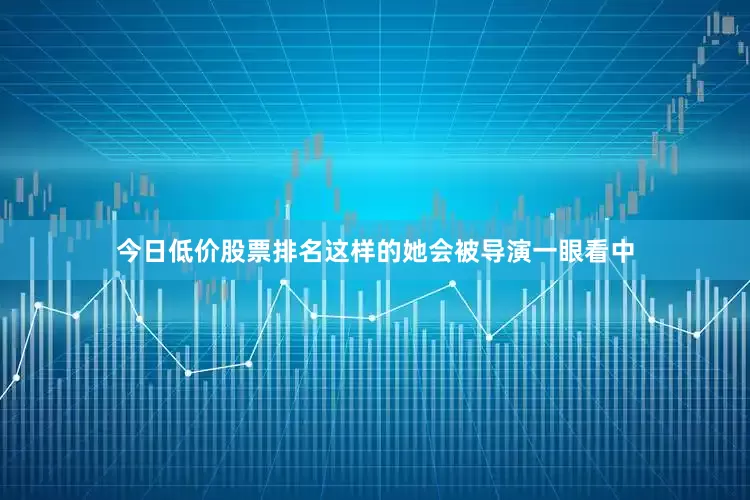 今日低价股票排名这样的她会被导演一眼看中