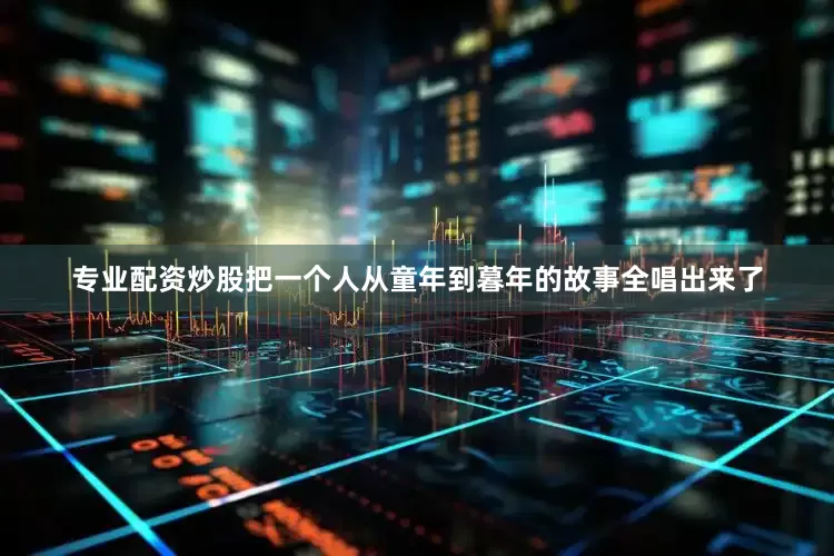 专业配资炒股把一个人从童年到暮年的故事全唱出来了