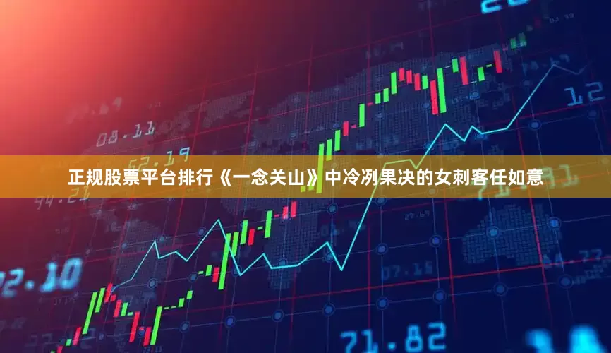 正规股票平台排行《一念关山》中冷冽果决的女刺客任如意