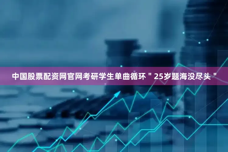 中国股票配资网官网考研学生单曲循环＂25岁题海没尽头＂