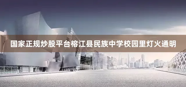 国家正规炒股平台榕江县民族中学校园里灯火通明