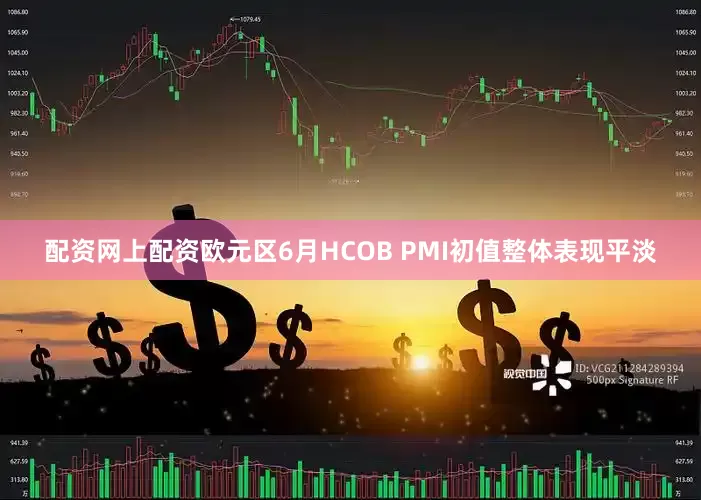 配资网上配资欧元区6月HCOB PMI初值整体表现平淡