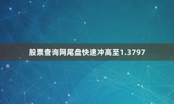 股票查询网尾盘快速冲高至1.3797