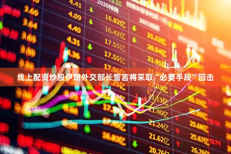 线上配资炒股伊朗外交部长誓言将采取“必要手段”回击