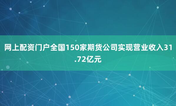网上配资门户全国150家期货公司实现营业收入31.72亿元