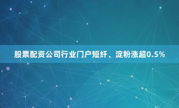 股票配资公司行业门户短纤、淀粉涨超0.5%
