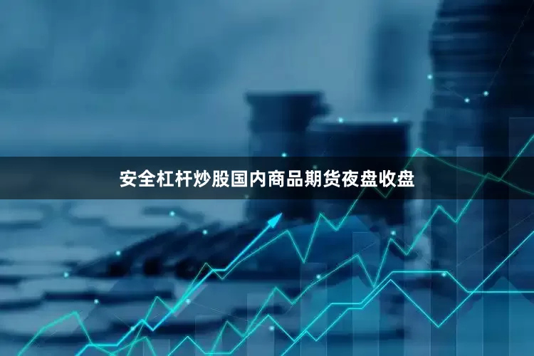 安全杠杆炒股国内商品期货夜盘收盘