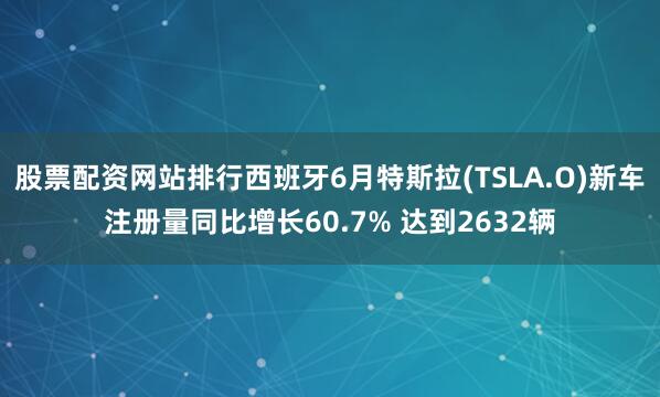 股票配资网站排行西班牙6月特斯拉(TSLA.O)新车注册量同比增长60.7% 达到2632辆