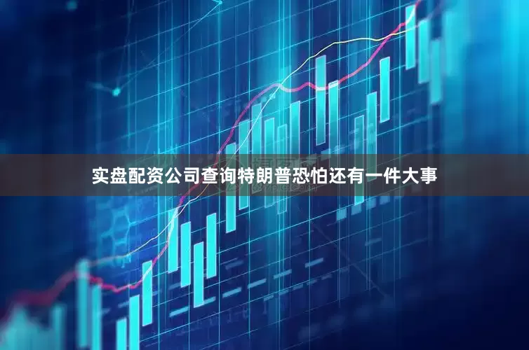 实盘配资公司查询特朗普恐怕还有一件大事