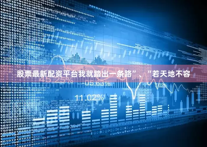 股票最新配资平台我就踏出一条路”、“若天地不容