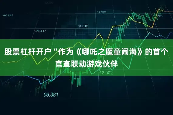 股票杠杆开户“作为《哪吒之魔童闹海》的首个官宣联动游戏伙伴