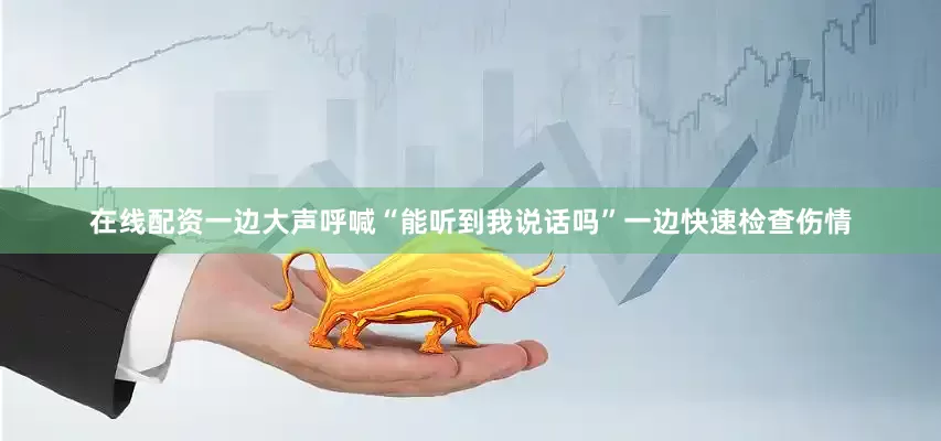 在线配资一边大声呼喊“能听到我说话吗”一边快速检查伤情