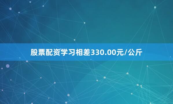 股票配资学习相差330.00元/公斤