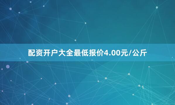 配资开户大全最低报价4.00元/公斤