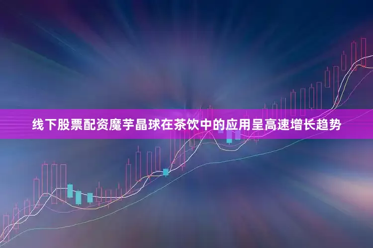 线下股票配资魔芋晶球在茶饮中的应用呈高速增长趋势