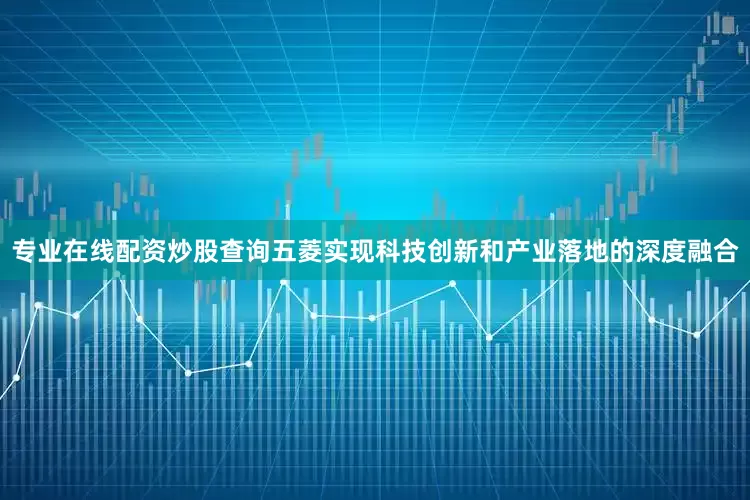 专业在线配资炒股查询五菱实现科技创新和产业落地的深度融合