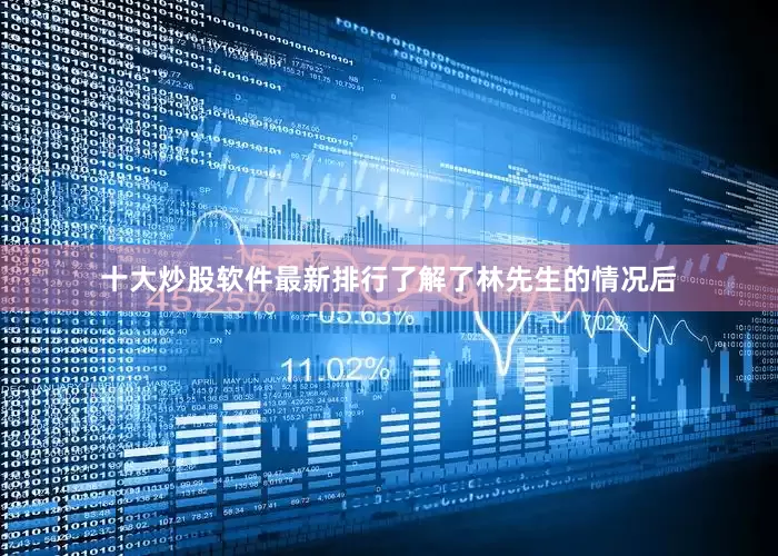 十大炒股软件最新排行了解了林先生的情况后