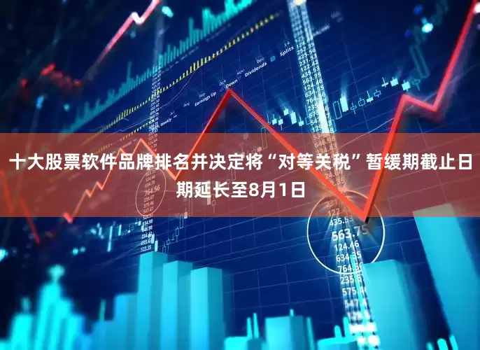 十大股票软件品牌排名并决定将“对等关税”暂缓期截止日期延长至8月1日