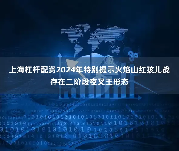上海杠杆配资2024年特别提示火焰山红孩儿战存在二阶段夜叉王形态
