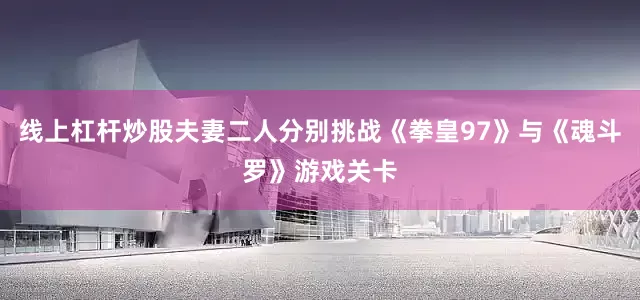 线上杠杆炒股夫妻二人分别挑战《拳皇97》与《魂斗罗》游戏关卡