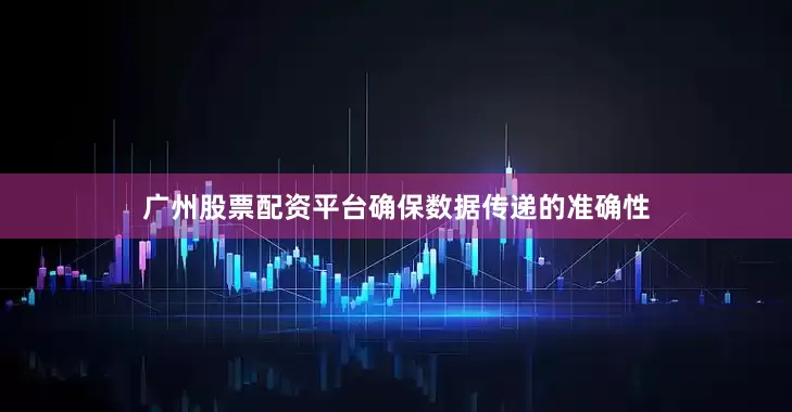 广州股票配资平台确保数据传递的准确性