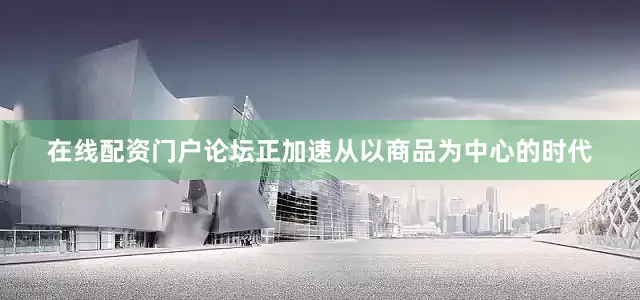 在线配资门户论坛正加速从以商品为中心的时代