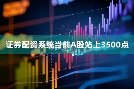 证券配资系统当前A股站上3500点