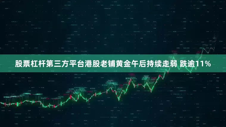 股票杠杆第三方平台港股老铺黄金午后持续走弱 跌逾11%