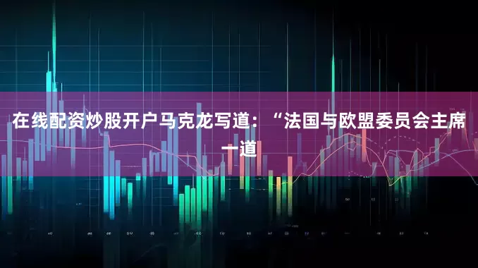 在线配资炒股开户　　马克龙写道：“法国与欧盟委员会主席一道