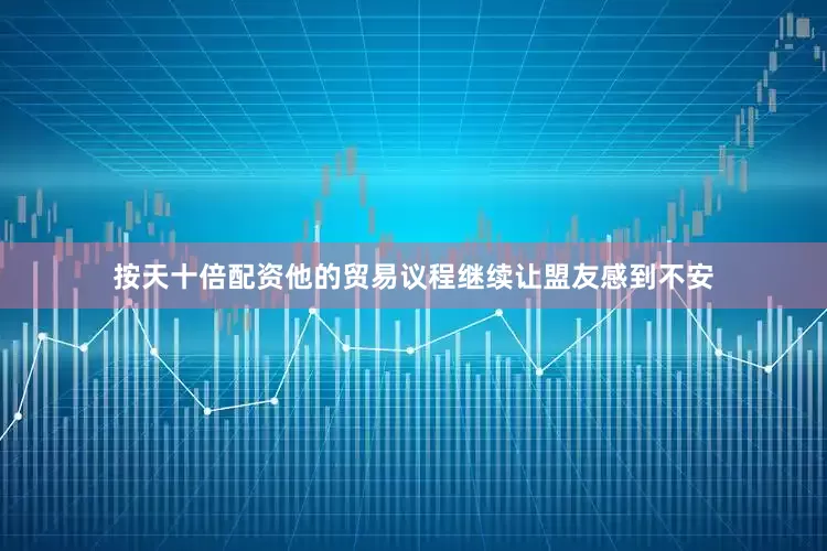 按天十倍配资他的贸易议程继续让盟友感到不安