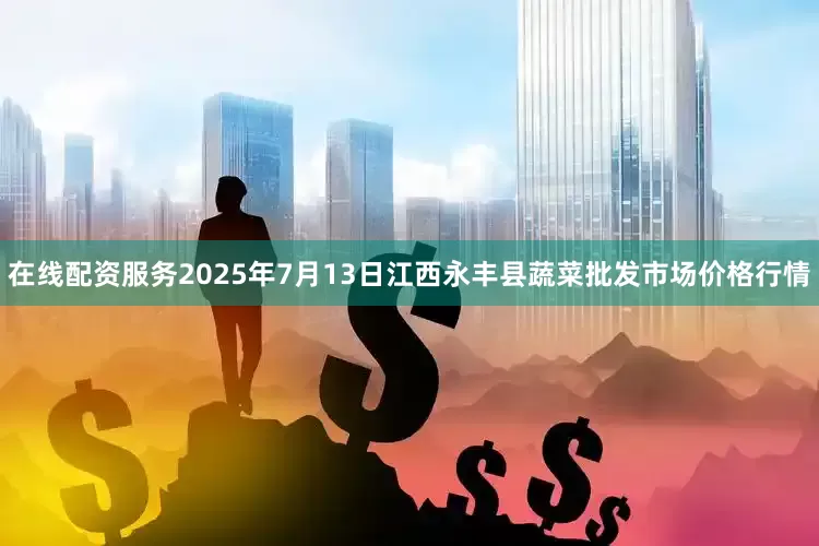 在线配资服务2025年7月13日江西永丰县蔬菜批发市场价格行情