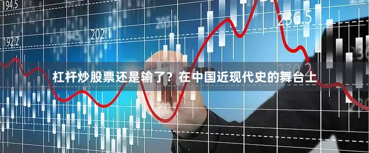 杠杆炒股票还是输了？在中国近现代史的舞台上