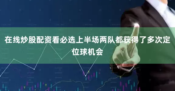在线炒股配资看必选上半场两队都获得了多次定位球机会