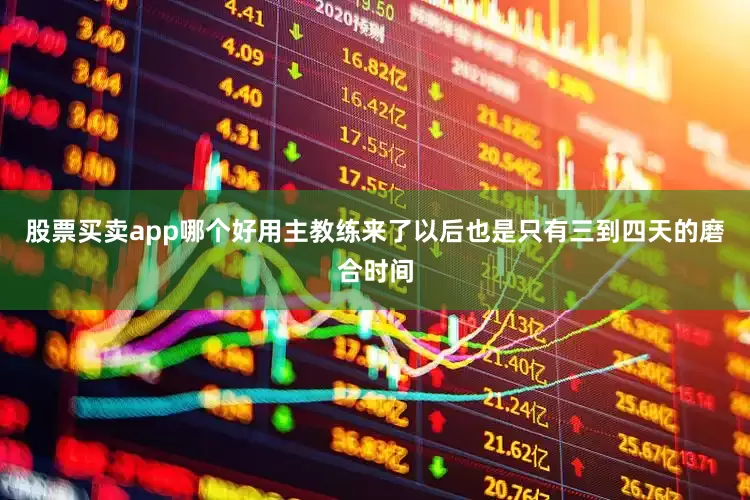 股票买卖app哪个好用主教练来了以后也是只有三到四天的磨合时间