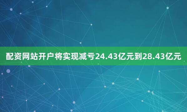 配资网站开户将实现减亏24.43亿元到28.43亿元