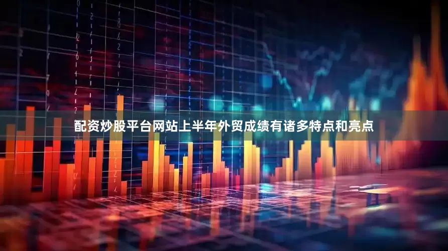 配资炒股平台网站上半年外贸成绩有诸多特点和亮点