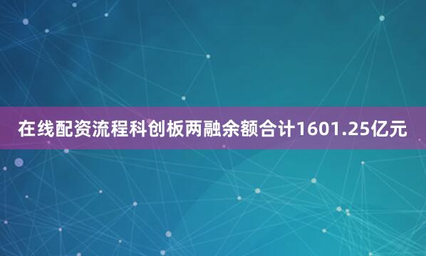 在线配资流程科创板两融余额合计1601.25亿元