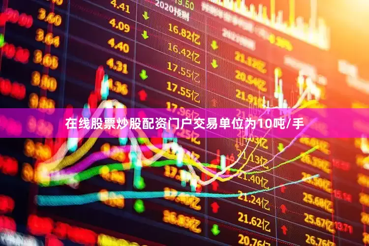 在线股票炒股配资门户交易单位为10吨/手