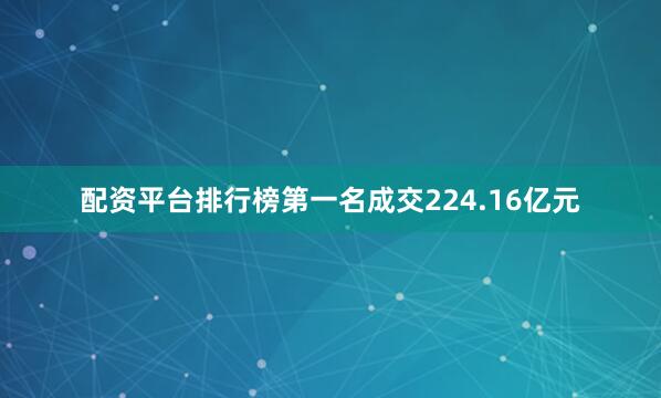 配资平台排行榜第一名成交224.16亿元