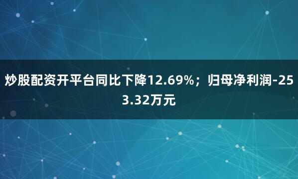 炒股配资开平台同比下降12.69%；归母净利润-253.32万元
