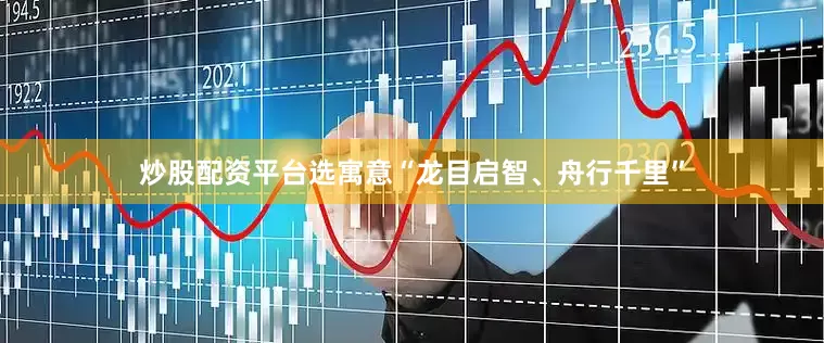 炒股配资平台选寓意“龙目启智、舟行千里”