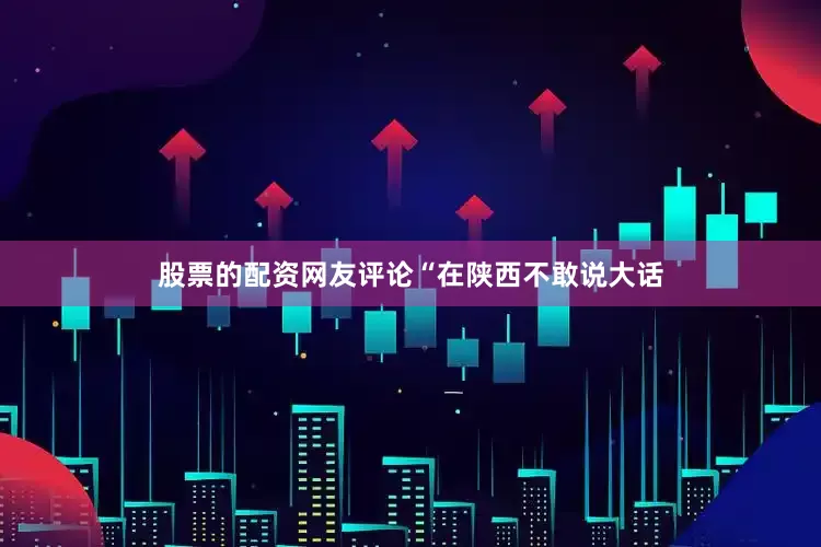 股票的配资网友评论“在陕西不敢说大话