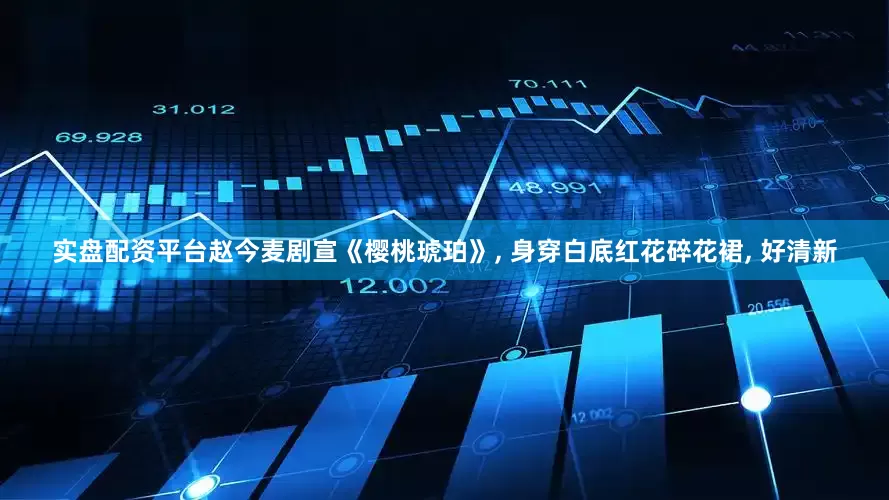 实盘配资平台赵今麦剧宣《樱桃琥珀》, 身穿白底红花碎花裙, 好清新