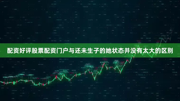 配资好评股票配资门户与还未生子的她状态并没有太大的区别