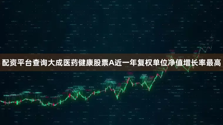 配资平台查询大成医药健康股票A近一年复权单位净值增长率最高