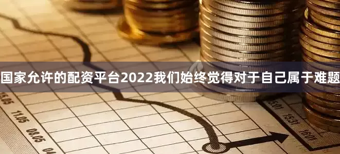 国家允许的配资平台2022我们始终觉得对于自己属于难题