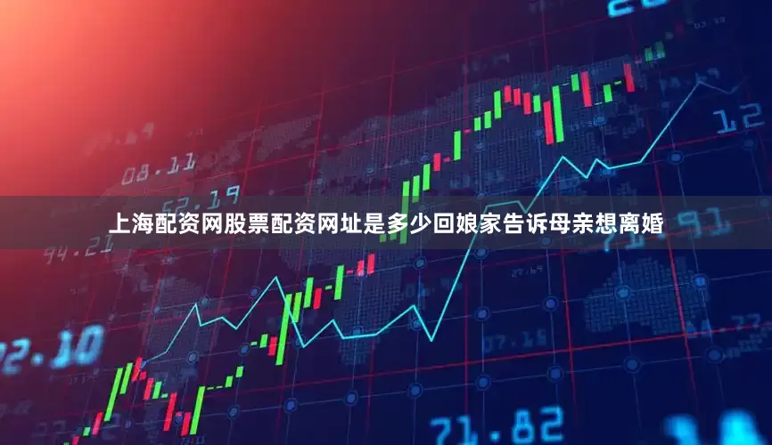 上海配资网股票配资网址是多少回娘家告诉母亲想离婚