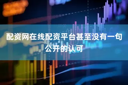 配资网在线配资平台甚至没有一句公开的认可
