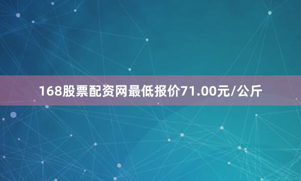 168股票配资网最低报价71.00元/公斤